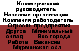 Коммерческий руководитель › Название организации ­ Компания-работодатель › Отрасль предприятия ­ Другое › Минимальный оклад ­ 1 - Все города Работа » Вакансии   . Мурманская обл.,Оленегорск г.